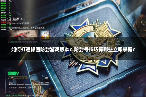 如何打造稳固防封游戏版本？防封号技巧有哪些立即掌握？